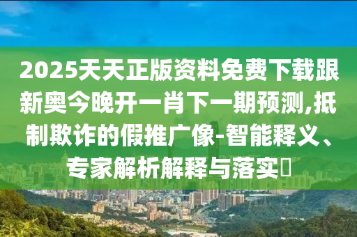 2025天天正版資料免費(fèi)下載跟新奧今晚開一肖下一期預(yù)測(cè),抵制欺詐的假推廣像-智能釋義、專家解析解釋與落實(shí)?