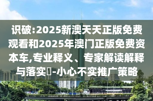 識破:2025新澳天天正版免費(fèi)觀看和2025年澳門正版免費(fèi)資本車,專業(yè)釋義、專家解讀解釋與落實(shí)?-小心不實(shí)推廣策略