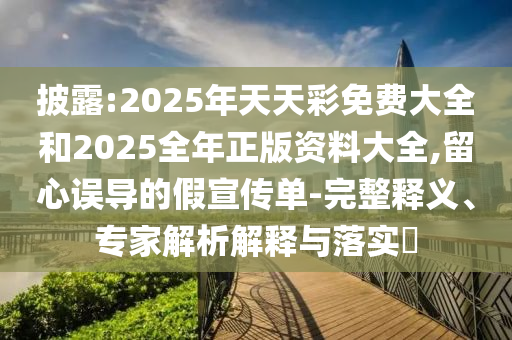 披露:2025年天天彩免費(fèi)大全和2025全年正版資料大全,留心誤導(dǎo)的假宣傳單-完整釋義、專家解析解釋與落實(shí)?