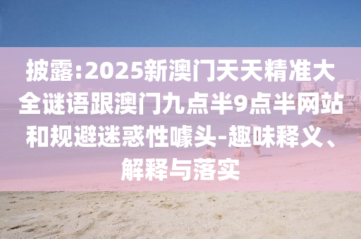 披露:2025新澳門天天精準大全謎語跟澳門九點半9點半網(wǎng)站和規(guī)避迷惑性噱頭-趣味釋義、解釋與落實