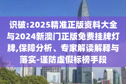 識破:2025精準(zhǔn)正版資料大全與2024新澳門正版免費(fèi)掛牌燈牌,保障分析、專家解讀解釋與落實(shí)-謹(jǐn)防虛假標(biāo)榜手段