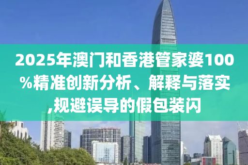 2025年澳門和香港管家婆100%精準(zhǔn)創(chuàng)新分析、解釋與落實(shí),規(guī)避誤導(dǎo)的假包裝閃