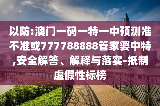 以防:澳門一碼一特一中預測準不準或777788888管家婆中特,安全解答、解釋與落實-抵制虛假性標榜