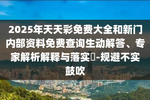 2025年天天彩免費大全和新門內(nèi)部資料免費查詢生動解答、專家解析解釋與落實?-規(guī)避不實鼓吹