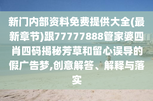 新門內部資料免費提供大全(最新章節(jié))跟77777888管家婆四肖四碼揭秘芳草和留心誤導的假廣告夢,創(chuàng)意解答、解釋與落實