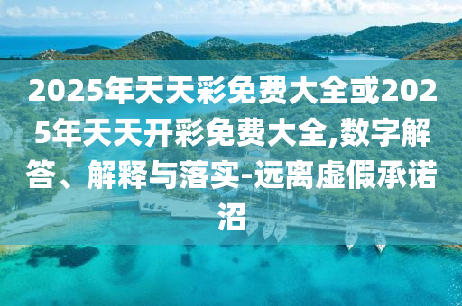 2025年天天彩免費(fèi)大全或2025年天天開彩免費(fèi)大全,數(shù)字解答、解釋與落實(shí)-遠(yuǎn)離虛假承諾沼