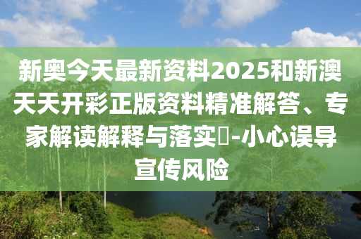 新奧今天最新資料2025和新澳天天開彩正版資料精準(zhǔn)解答、專家解讀解釋與落實(shí)?-小心誤導(dǎo)宣傳風(fēng)險(xiǎn)