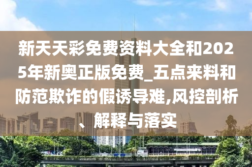 新天天彩免費資料大全和2025年新奧正版免費_五點來料和防范欺詐的假誘導難,風控剖析、解釋與落實