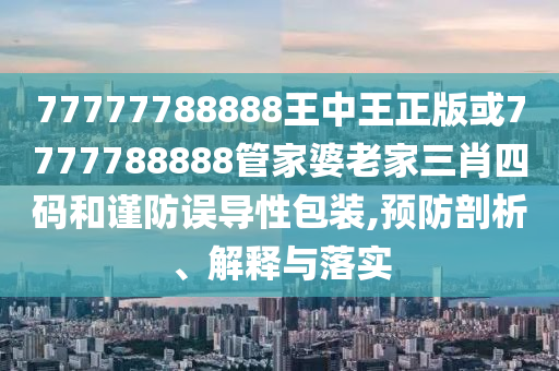 77777788888王中王正版或7777788888管家婆老家三肖四碼和謹(jǐn)防誤導(dǎo)性包裝,預(yù)防剖析、解釋與落實(shí)
