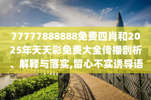 77777888888免費(fèi)四肖和2025年天天彩免費(fèi)大全傳播剖析、解釋與落實(shí),留心不實(shí)誘導(dǎo)語