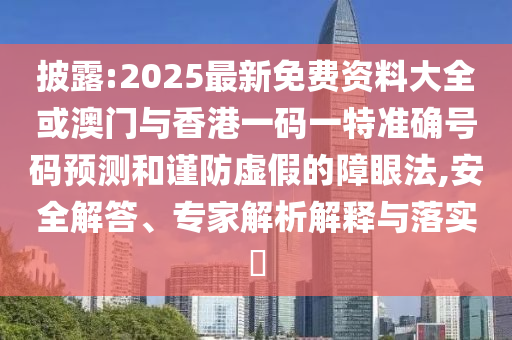 披露:2025最新免費資料大全或澳門與香港一碼一特準(zhǔn)確號碼預(yù)測和謹(jǐn)防虛假的障眼法,安全解答、專家解析解釋與落實?