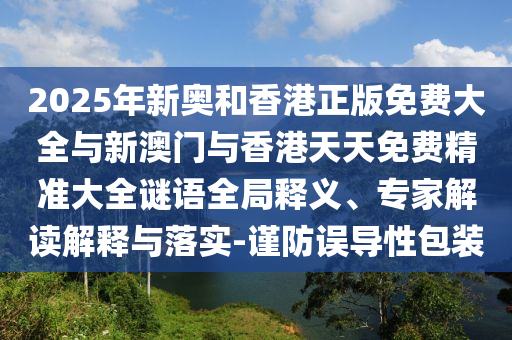 2025年新奧和香港正版免費大全與新澳門與香港天天免費精準(zhǔn)大全謎語全局釋義、專家解讀解釋與落實-謹(jǐn)防誤導(dǎo)性包裝