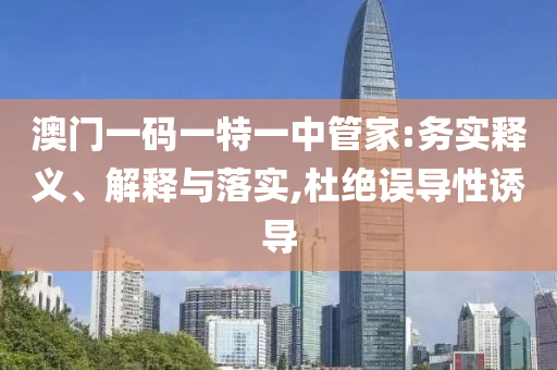 澳門一碼一特一中管家:務(wù)實釋義、解釋與落實,杜絕誤導(dǎo)性誘導(dǎo)
