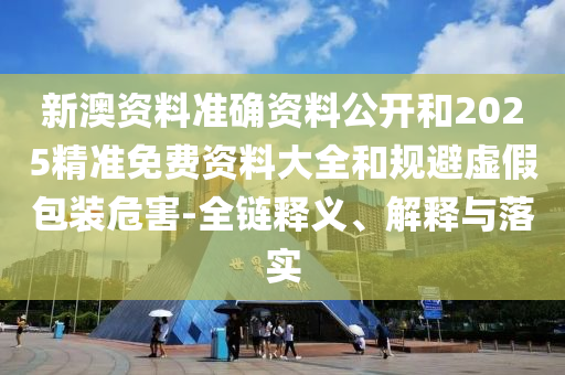 新澳資料準(zhǔn)確資料公開和2025精準(zhǔn)免費資料大全和規(guī)避虛假包裝危害-全鏈釋義、解釋與落實