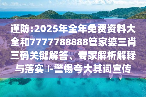 謹(jǐn)防:2025年全年免費(fèi)資料大全和7777788888管家婆三肖三碼關(guān)鍵解答、專家解析解釋與落實(shí)?-警惕夸大其詞宣傳