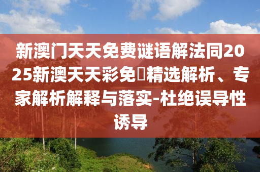 新澳門天天免費(fèi)謎語解法同2025新澳天天彩免費(fèi)精選解析、專家解析解釋與落實(shí)-杜絕誤導(dǎo)性誘導(dǎo)