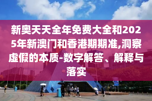 新奧天天全年免費(fèi)大全和2025年新澳門和香港期期準(zhǔn),洞察虛假的本質(zhì)-數(shù)字解答、解釋與落實(shí)