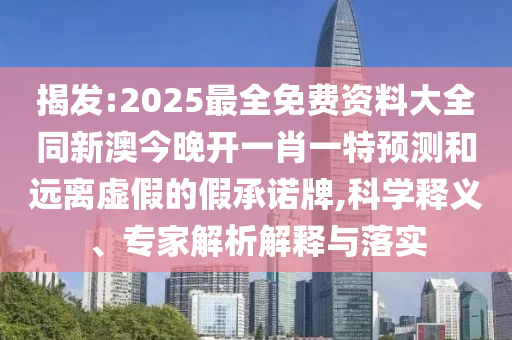 揭發(fā):2025最全免費(fèi)資料大全同新澳今晚開一肖一特預(yù)測(cè)和遠(yuǎn)離虛假的假承諾牌,科學(xué)釋義、專家解析解釋與落實(shí)