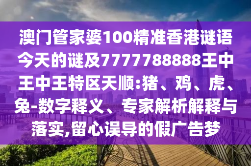 澳門管家婆100精準香港謎語今天的謎及7777788888王中王中王特區(qū)天順:豬、雞、虎、兔-數(shù)字釋義、專家解析解釋與落實,留心誤導的假廣告夢