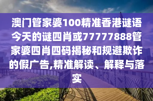 澳門(mén)管家婆100精準(zhǔn)香港謎語(yǔ)今天的謎四肖或77777888管家婆四肖四碼揭秘和規(guī)避欺詐的假?gòu)V告,精準(zhǔn)解讀、解釋與落實(shí)