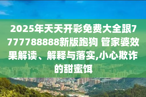 2025年天天開(kāi)彩免費(fèi)大全跟7777788888新版跑狗 管家婆效果解讀、解釋與落實(shí),小心欺詐的甜蜜餌