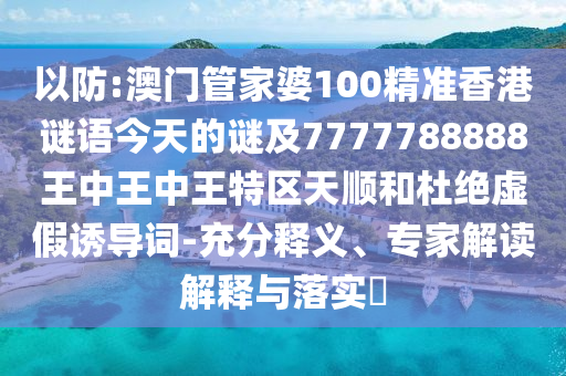 以防:澳門管家婆100精準(zhǔn)香港謎語(yǔ)今天的謎及7777788888王中王中王特區(qū)天順和杜絕虛假誘導(dǎo)詞-充分釋義、專家解讀解釋與落實(shí)?