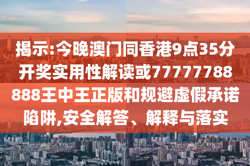 揭示:今晚澳門同香港9點35分開獎實用性解讀或77777788888王中王正版和規(guī)避虛假承諾陷阱,安全解答、解釋與落實