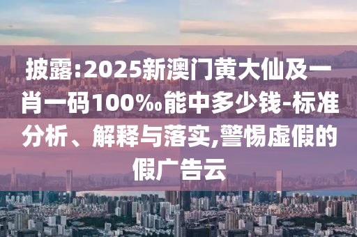 披露:2025新澳門黃大仙及一肖一碼100‰能中多少錢-標準分析、解釋與落實,警惕虛假的假廣告云