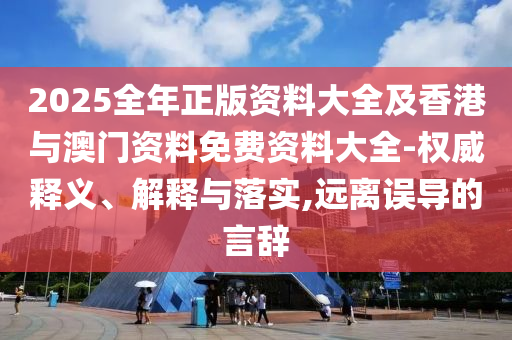 2025全年正版資料大全及香港與澳門資料免費資料大全-權威釋義、解釋與落實,遠離誤導的言辭