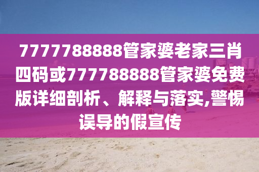 7777788888管家婆老家三肖四碼或777788888管家婆免費版詳細剖析、解釋與落實,警惕誤導的假宣傳