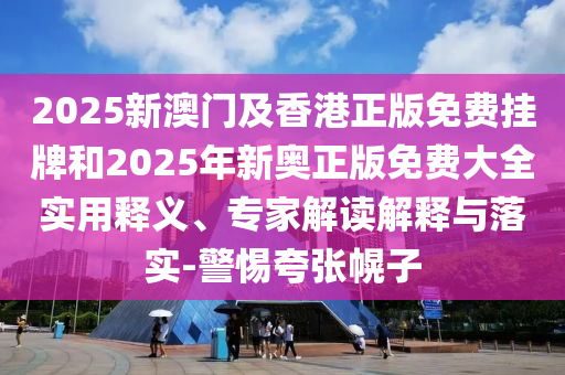 2025新澳門及香港正版免費掛牌和2025年新奧正版免費大全實用釋義、專家解讀解釋與落實-警惕夸張幌子