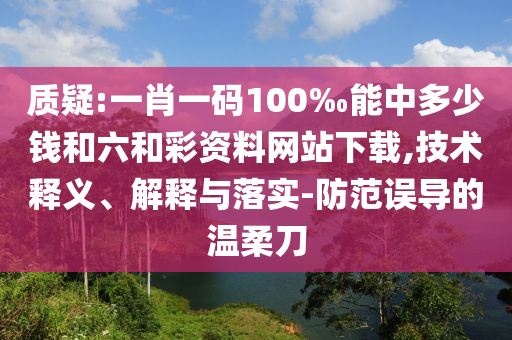 質(zhì)疑:一肖一碼100‰能中多少錢和六和彩資料網(wǎng)站下載,技術(shù)釋義、解釋與落實-防范誤導(dǎo)的溫柔刀