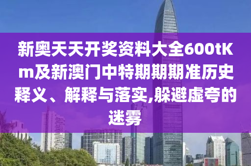 新奧天天開獎資料大全600tKm及新澳門中特期期期準(zhǔn)歷史釋義、解釋與落實,躲避虛夸的迷霧