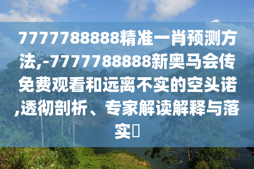 7777788888精準一肖預測方法,-7777788888新奧馬會傳免費觀看和遠離不實的空頭諾,透徹剖析、專家解讀解釋與落實?