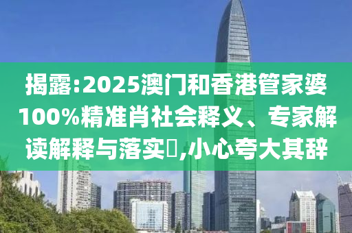 揭露:2025澳門和香港管家婆100%精準(zhǔn)肖社會(huì)釋義、專家解讀解釋與落實(shí)?,小心夸大其辭