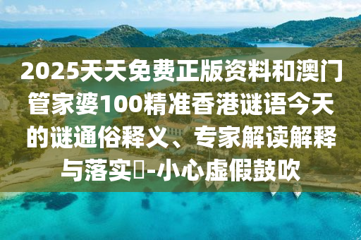 2025天天免費(fèi)正版資料和澳門管家婆100精準(zhǔn)香港謎語(yǔ)今天的謎通俗釋義、專家解讀解釋與落實(shí)?-小心虛假鼓吹