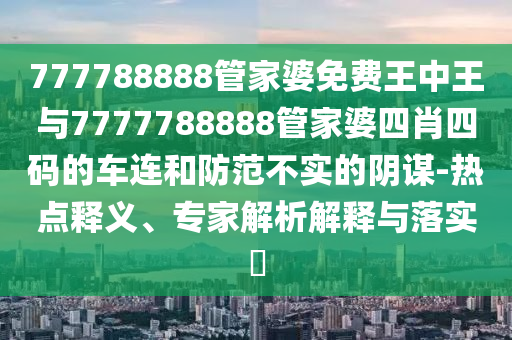 777788888管家婆免費(fèi)王中王與7777788888管家婆四肖四碼的車連和防范不實(shí)的陰謀-熱點(diǎn)釋義、專家解析解釋與落實(shí)?