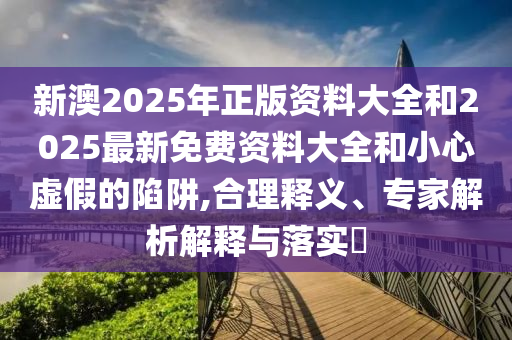 新澳2025年正版資料大全和2025最新免費(fèi)資料大全和小心虛假的陷阱,合理釋義、專家解析解釋與落實(shí)?