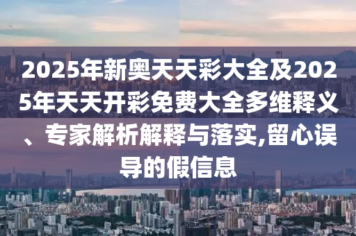 2025年新奧天天彩大全及2025年天天開彩免費(fèi)大全多維釋義、專家解析解釋與落實(shí),留心誤導(dǎo)的假信息