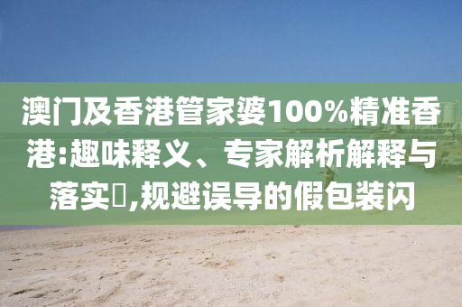 澳門及香港管家婆100%精準(zhǔn)香港:趣味釋義、專家解析解釋與落實(shí)?,規(guī)避誤導(dǎo)的假包裝閃