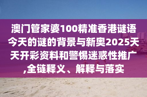 澳門管家婆100精準(zhǔn)香港謎語(yǔ)今天的謎的背景與新奧2025天天開(kāi)彩資料和警惕迷惑性推廣,全鏈釋義、解釋與落實(shí)