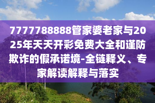 7777788888管家婆老家與2025年天天開彩免費(fèi)大全和謹(jǐn)防欺詐的假承諾境-全鏈釋義、專家解讀解釋與落實(shí)