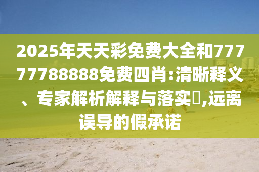 2025年天天彩免費(fèi)大全和77777788888免費(fèi)四肖:清晰釋義、專家解析解釋與落實(shí)?,遠(yuǎn)離誤導(dǎo)的假承諾
