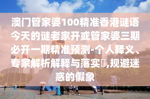 澳門(mén)管家婆100精準(zhǔn)香港謎語(yǔ)今天的謎老家開(kāi)或管家婆三期必開(kāi)一期精準(zhǔn)預(yù)測(cè)-個(gè)人釋義、專(zhuān)家解析解釋與落實(shí)?,規(guī)避迷惑的假象