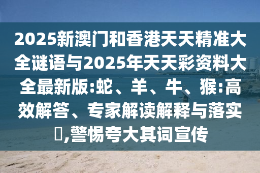 2025新澳門和香港天天精準大全謎語與2025年天天彩資料大全最新版:蛇、羊、牛、猴:高效解答、專家解讀解釋與落實?,警惕夸大其詞宣傳
