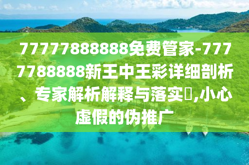 77777888888免費(fèi)管家-7777788888新王中王彩詳細(xì)剖析、專家解析解釋與落實(shí)?,小心虛假的偽推廣