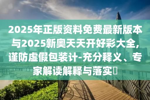 2025年正版資料免費(fèi)最新版本與2025新奧天天開(kāi)好彩大全,謹(jǐn)防虛假包裝計(jì)-充分釋義、專家解讀解釋與落實(shí)?