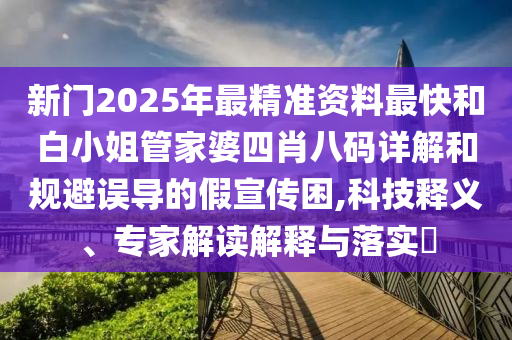新門2025年最精準(zhǔn)資料最快和白小姐管家婆四肖八碼詳解和規(guī)避誤導(dǎo)的假宣傳困,科技釋義、專家解讀解釋與落實(shí)?