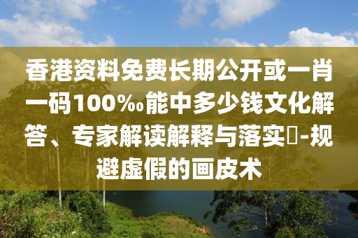 香港資料免費(fèi)長(zhǎng)期公開或一肖一碼100‰能中多少錢文化解答、專家解讀解釋與落實(shí)?-規(guī)避虛假的畫皮術(shù)