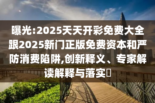 曝光:2025天天開彩免費(fèi)大全跟2025新門正版免費(fèi)資本和嚴(yán)防消費(fèi)陷阱,創(chuàng)新釋義、專家解讀解釋與落實(shí)?